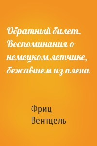 Обратный билет. Воспоминания о немецком летчике, бежавшем из плена