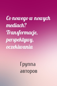 Co nowego w nowych mediach? Transformacje, perspektywy, oczekiwania