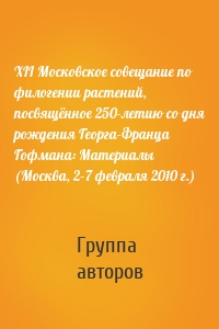 XII Московское совещание по филогении растений, посвящённое 250-летию со дня рождения Георга-Франца Гофмана: Материалы (Москва, 2–7 февраля 2010 г.)