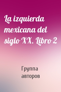 La izquierda mexicana del siglo XX. Libro 2