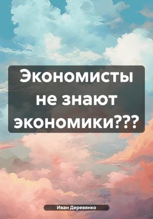 Обложка книги «Экономисты не знают экономики???» — Иван Деревянко
