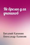 Виталий Калинин, Александр Калинин - Не время для учеников