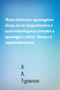 Межславянские культурные связи эпохи Средневековья и источниковедение истории и культуры славян. Этюды и характеристики