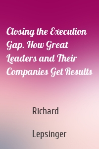 Closing the Execution Gap. How Great Leaders and Their Companies Get Results