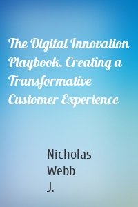 The Digital Innovation Playbook. Creating a Transformative Customer Experience