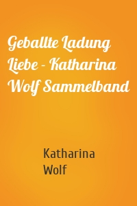 Geballte Ladung Liebe - Katharina Wolf Sammelband