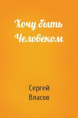 Обложка книги «Хочу быть Человеком» — Сергей Власов