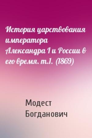 Обложка книги «История царствования императора Александра I и России в его время. т.1. (1869)» — Модест Иванович Богданович