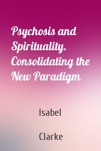 Psychosis and Spirituality. Consolidating the New Paradigm