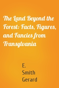 The Land Beyond the Forest: Facts, Figures, and Fancies from Transylvania