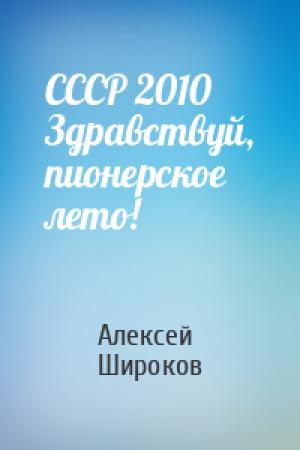 Обложка книги «СССР 2010 Здравствуй, пионерское лето!» — Алексей Викторович Широков