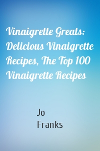 Vinaigrette Greats: Delicious Vinaigrette Recipes, The Top 100 Vinaigrette Recipes