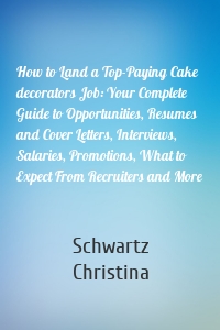 How to Land a Top-Paying Cake decorators Job: Your Complete Guide to Opportunities, Resumes and Cover Letters, Interviews, Salaries, Promotions, What to Expect From Recruiters and More