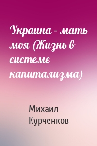 Украина – мать моя (Жизнь в системе капитализма)