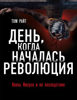 Обложка книги «День, когда началась Революция. Казнь Иисуса и ее последствия» — Том Райт