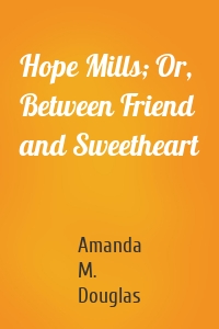 Hope Mills; Or, Between Friend and Sweetheart