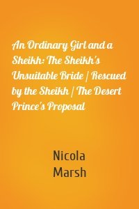 An Ordinary Girl and a Sheikh: The Sheikh's Unsuitable Bride / Rescued by the Sheikh / The Desert Prince's Proposal