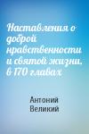 Антоний Великий - Наставления о доброй нравственности и святой жизни, в 170 главах