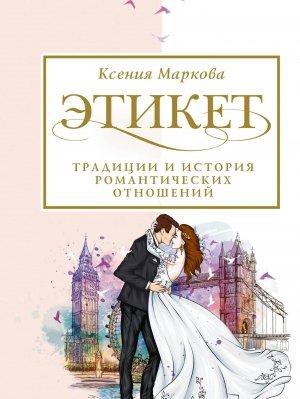 Обложка книги «Этикет, традиции и история романтических отношений» — Ксения Маркова