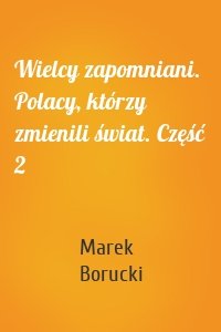 Wielcy zapomniani. Polacy, którzy zmienili świat. Część 2