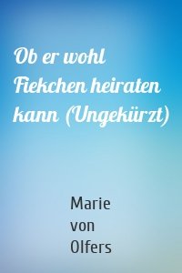 Ob er wohl Fiekchen heiraten kann (Ungekürzt)