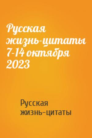 Обложка книги «Русская жизнь-цитаты 7-14 октября 2023» — Русская жизнь-цитаты