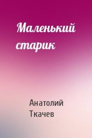 Обложка книги «Маленький старик» — Анатолий Ткачев