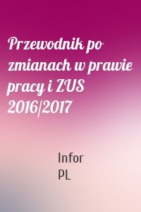 Przewodnik po zmianach w prawie pracy i ZUS 2016/2017