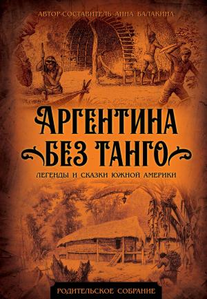 Обложка книги «Аргентина без танго. Легенды и сказки Южной Америки» — Анна Балакина