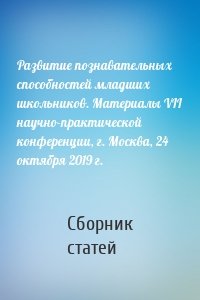 Развитие познавательных способностей младших школьников. Материалы VII научно-практической конференции, г. Москва, 24 октября 2019 г.