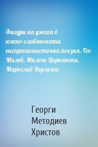 Фигури на ужаса в южно-славянската експресионистична поезия. Гео Милев, Милош Църнянски, Мирослав Кърлежа