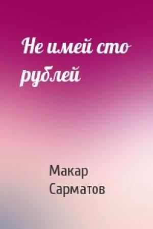 Обложка книги «Не имей сто рублей» — Макар Сарматов