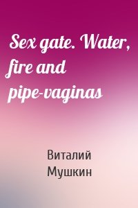 Sex gate. Water, fire and pipe-vaginas