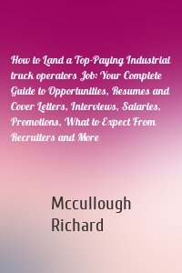 How to Land a Top-Paying Industrial truck operators Job: Your Complete Guide to Opportunities, Resumes and Cover Letters, Interviews, Salaries, Promotions, What to Expect From Recruiters and More