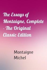 The Essays of Montaigne, Complete - The Original Classic Edition