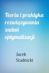 Teoria i praktyka rozwiązywania zadań optymalizacji