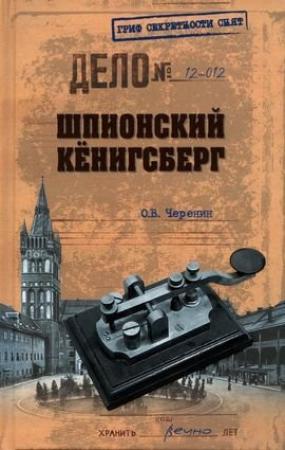 Обложка книги «Шпионский Кёнигсберг. Операции спецслужб Германии, Польши и СССР в Восточной Пруссии. 1924–1942» — Олег Черенин