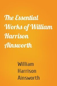 The Essential Works of William Harrison Ainsworth