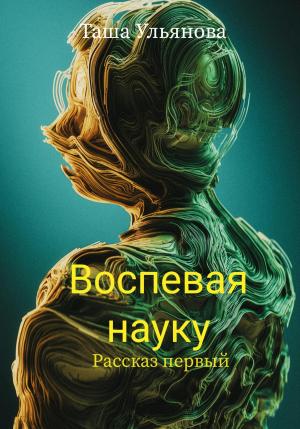 Обложка книги «Воспевая науку. Рассказ первый» — Таша Ульянова