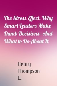 The Stress Effect. Why Smart Leaders Make Dumb Decisions--And What to Do About It