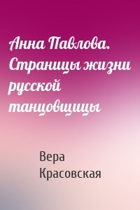Анна Павлова. Страницы жизни русской танцовщицы