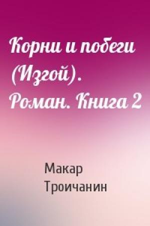 Обложка книги «Корни и побеги (Изгой). Роман. Книга 2» — Макар Троичанин