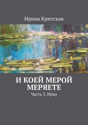 Обложка книги «И коей мерой меряете. Часть 3. Ирка» — Ирина Критская