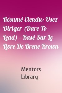 Résumé Etendu: Osez Diriger (Dare To Lead) - Basé Sur Le Livre De Brene Brown