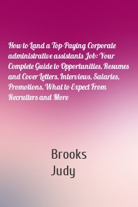 How to Land a Top-Paying Corporate administrative assistants Job: Your Complete Guide to Opportunities, Resumes and Cover Letters, Interviews, Salaries, Promotions, What to Expect From Recruiters and More