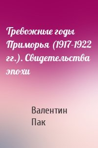 Тревожные годы Приморья (1917-1922 гг.). Свидетельства эпохи
