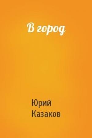 Обложка книги «В город» — Юрий Казаков