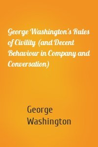 George Washington's Rules of Civility (and Decent Behaviour in Company and Conversation)