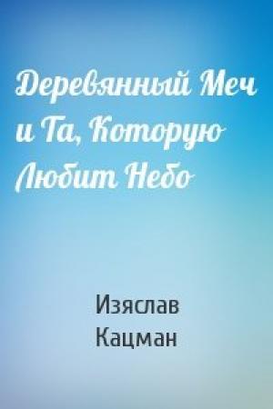 Обложка книги «Деревянный Меч и Та, Которую Любит Небо» — Изяслав Кацман