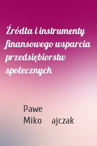 Źródła i instrumenty finansowego wsparcia przedsiębiorstw społecznych